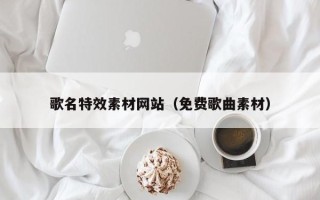 南安歌名特效素材网站（免费歌曲素材）